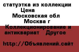 статуэтка из коллекции › Цена ­ 14 000 - Московская обл., Москва г. Коллекционирование и антиквариат » Другое   